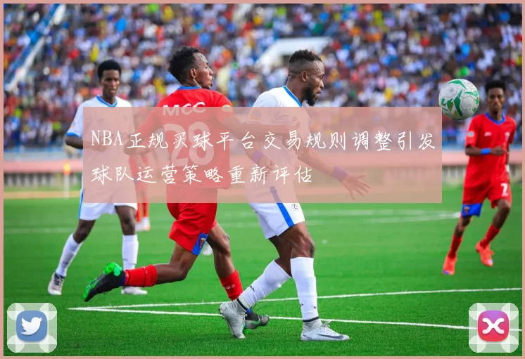 NBA正规买球平台交易规则调整引发球队运营策略重新评估