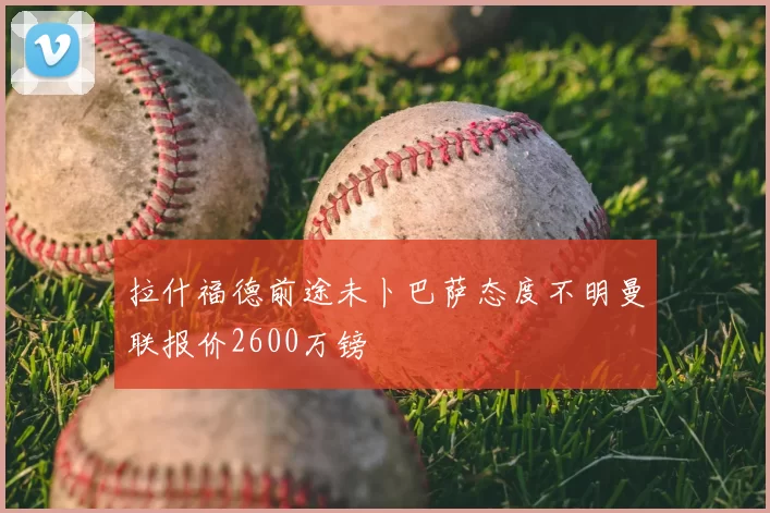 拉什福德前途未卜巴萨态度不明曼联报价2600万镑