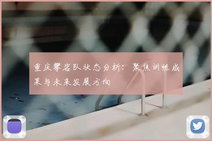 重庆攀岩队状态分析:聚焦训练成果与未来发展方向