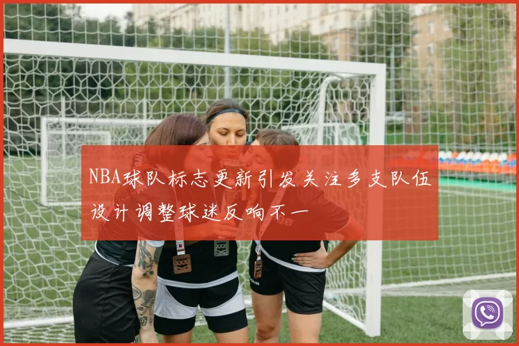NBA球队标志更新引发关注多支队伍设计调整球迷反响不一