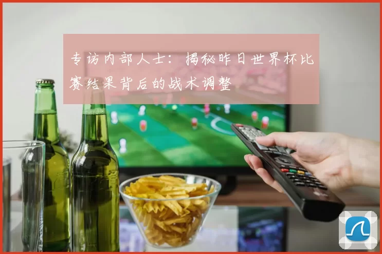 专访内部人士：揭秘昨日世界杯比赛结果背后的战术调整