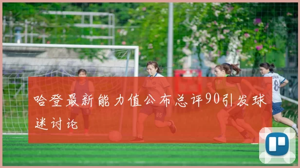 哈登最新能力值公布总评90引发球迷讨论
