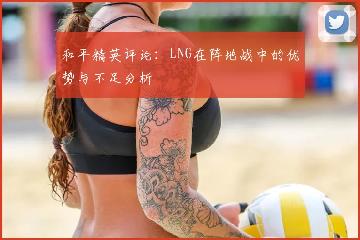 和平精英评论：LNG在阵地战中的优势与不足分析