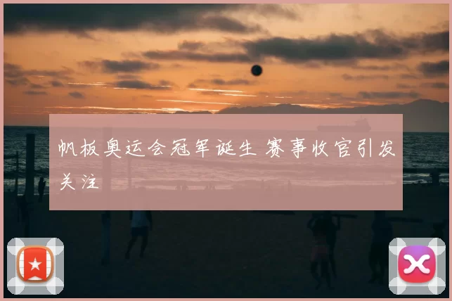 帆板奥运会冠军诞生 赛事收官引发关注