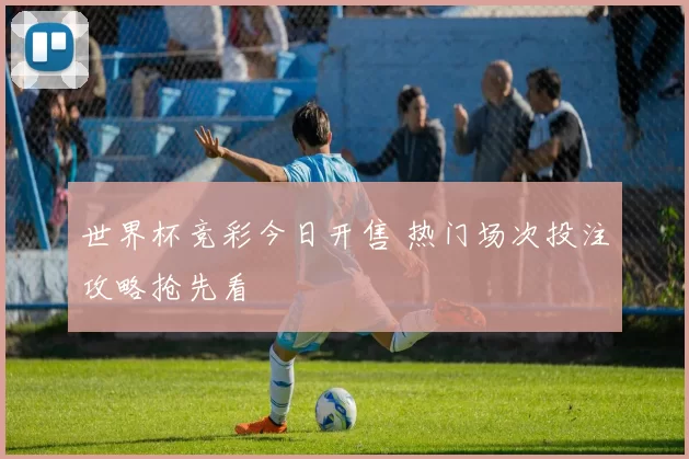 世界杯竞彩今日开售 热门场次投注攻略抢先看