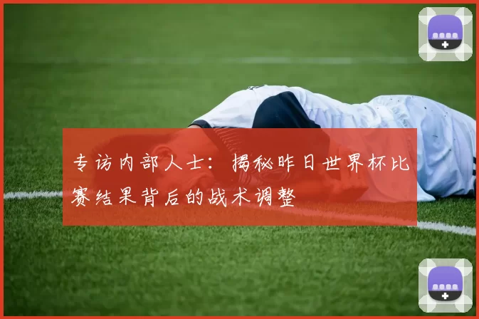 专访内部人士:揭秘昨日世界杯比赛结果背后的战术调整