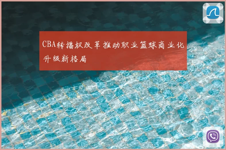 CBA转播权改革推动职业篮球商业化升级新格局