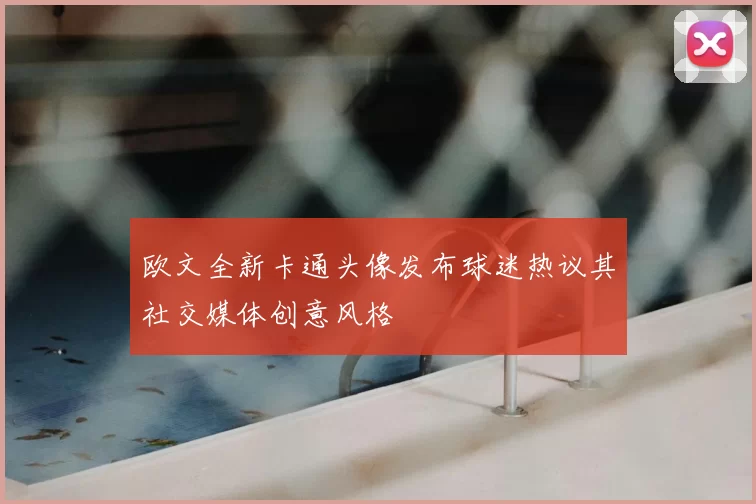 欧文全新卡通头像发布球迷热议其社交媒体创意风格