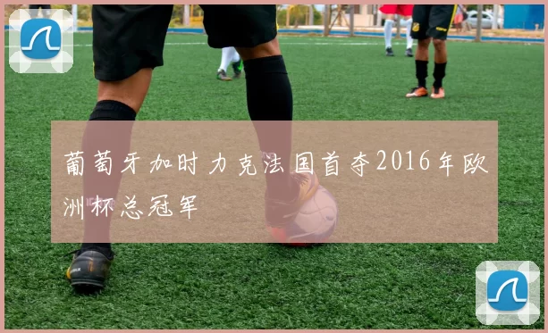 葡萄牙加时力克法国首夺2016年欧洲杯总冠军