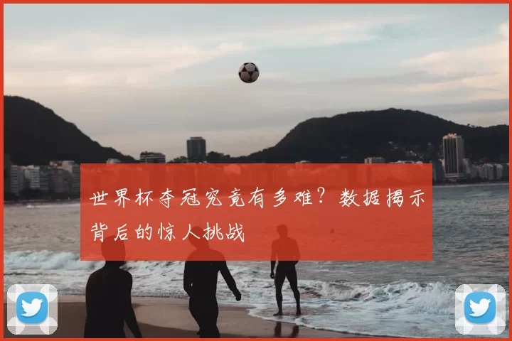 世界杯夺冠究竟有多难?数据揭示背后的惊人挑战