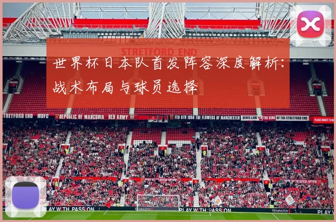 世界杯日本队首发阵容深度解析：战术布局与球员选择