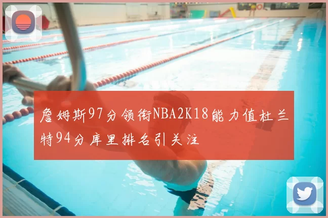 詹姆斯97分领衔NBA2K18能力值杜兰特94分库里排名引关注