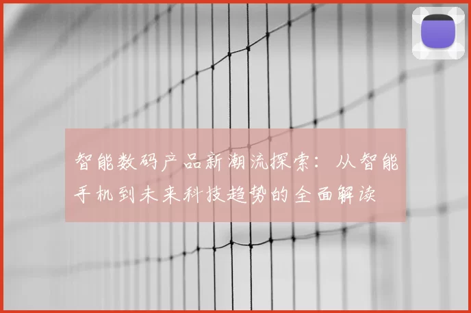 智能数码产品新潮流探索：从智能手机到未来科技趋势的全面解读