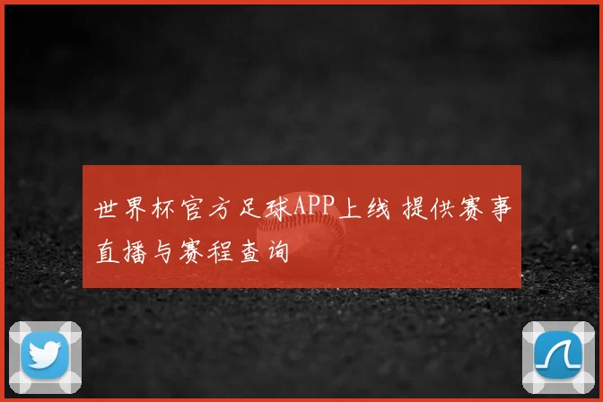 世界杯官方足球APP上线 提供赛事直播与赛程查询
