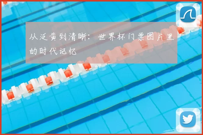 从泛黄到清晰:世界杯门票图片里的时代记忆