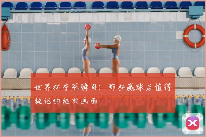 世界杯夺冠瞬间:那些赢球后值得铭记的经典画面