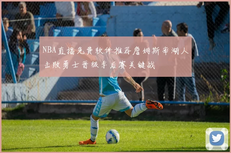 NBA直播免费软件推荐詹姆斯率湖人击败勇士晋级季后赛关键战