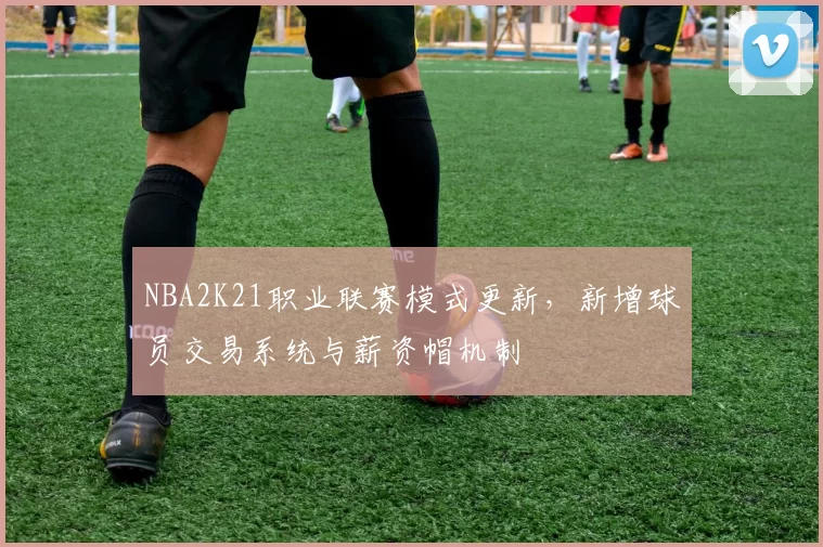 NBA2K21职业联赛模式更新，新增球员交易系统与薪资帽机制