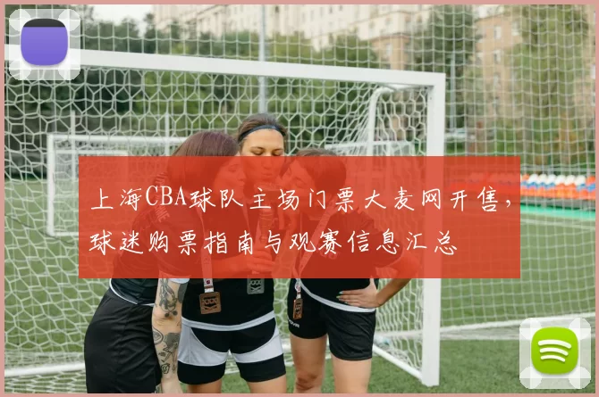 上海CBA球队主场门票大麦网开售，球迷购票指南与观赛信息汇总