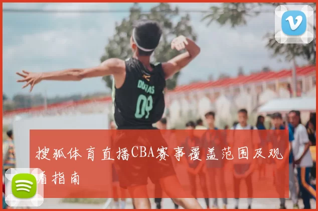 搜狐体育直播CBA赛事覆盖范围及观看指南