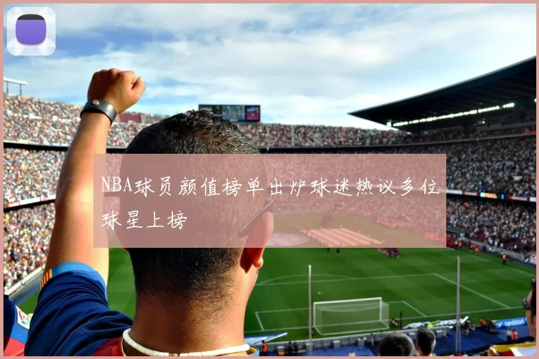 NBA球员颜值榜单出炉球迷热议多位球星上榜