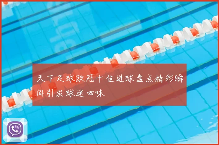 天下足球欧冠十佳进球盘点精彩瞬间引发球迷回味