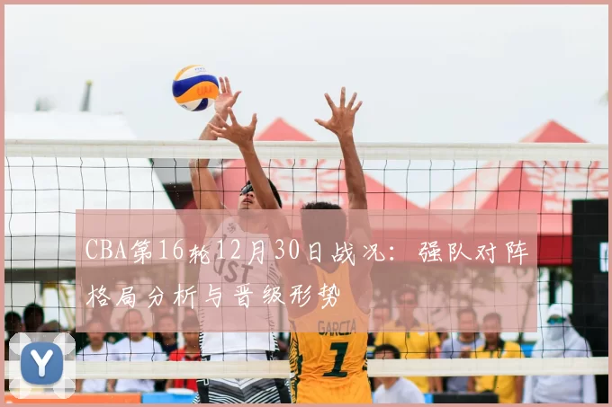 CBA第16轮12月30日战况：强队对阵格局分析与晋级形势