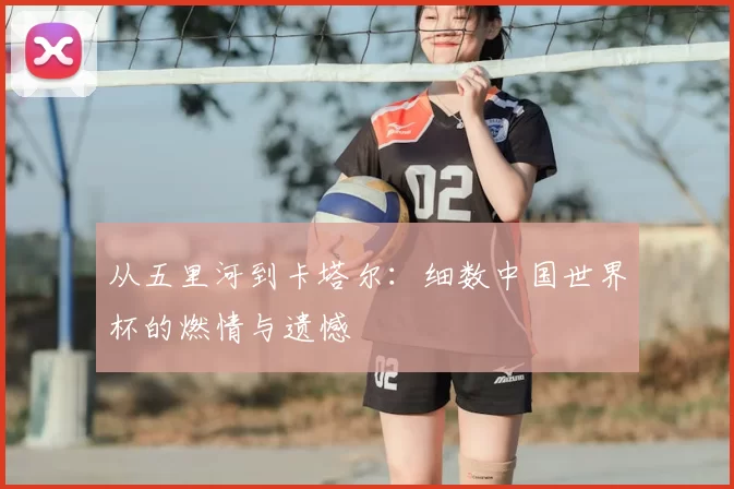 从五里河到卡塔尔:细数中国世界杯的燃情与遗憾