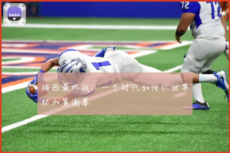 梅西最终战:一个时代如何以世界杯加冕谢幕