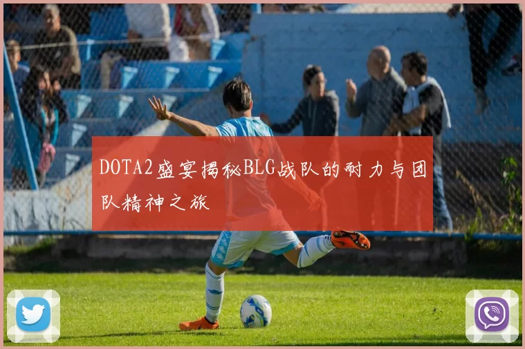 DOTA2盛宴揭秘BLG战队的耐力与团队精神之旅