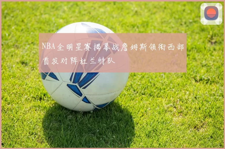 NBA全明星赛揭幕战詹姆斯领衔西部首发对阵杜兰特队