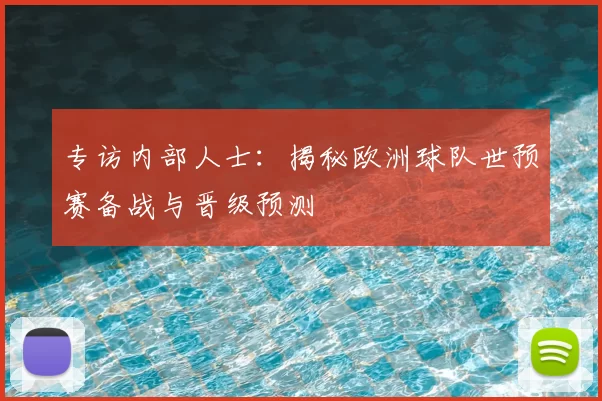 专访内部人士：揭秘欧洲球队世预赛备战与晋级预测