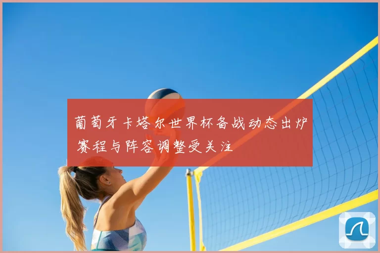 葡萄牙卡塔尔世界杯备战动态出炉 赛程与阵容调整受关注