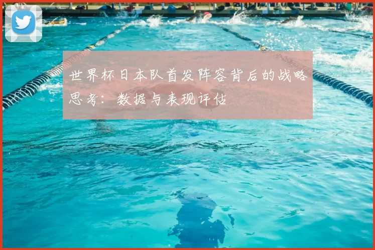 世界杯日本队首发阵容背后的战略思考：数据与表现评估