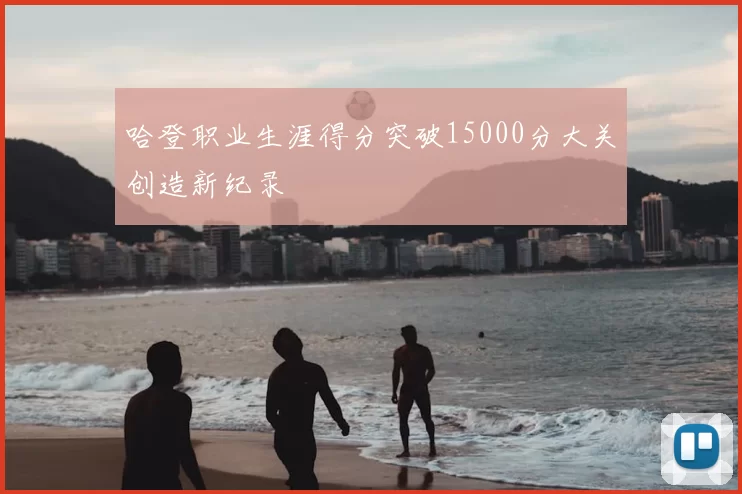 哈登职业生涯得分突破15000分大关创造新纪录