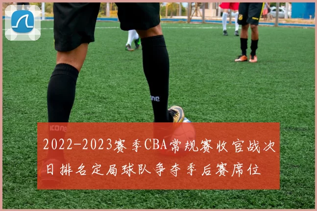 2022-2023赛季CBA常规赛收官战次日排名定局球队争夺季后赛席位