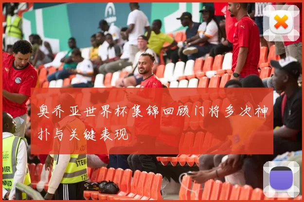 奥乔亚世界杯集锦回顾门将多次神扑与关键表现