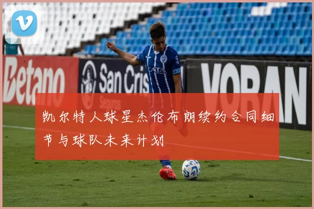 凯尔特人球星杰伦布朗续约合同细节与球队未来计划