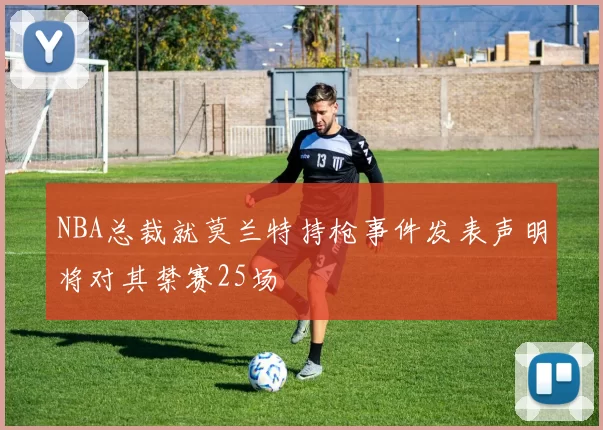NBA总裁就莫兰特持枪事件发表声明将对其禁赛25场