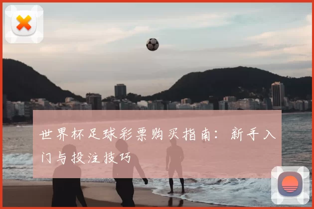 世界杯足球彩票购买指南：新手入门与投注技巧