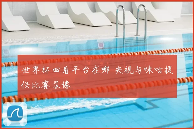 世界杯回看平台在哪 央视与咪咕提供比赛录像