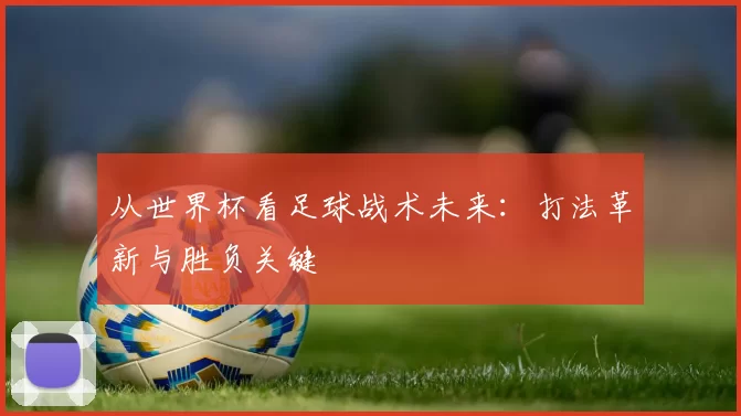 从世界杯看足球战术未来:打法革新与胜负关键