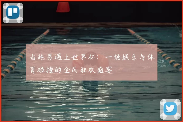 当跑男遇上世界杯:一场娱乐与体育碰撞的全民狂欢盛宴