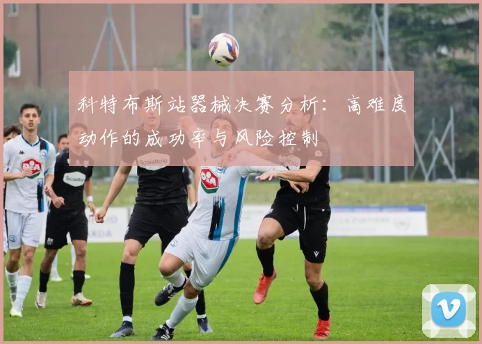 科特布斯站器械决赛分析:高难度动作的成功率与风险控制