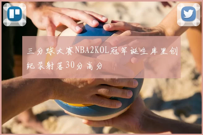 三分球大赛NBA2KOL冠军诞生库里创纪录射落30分高分