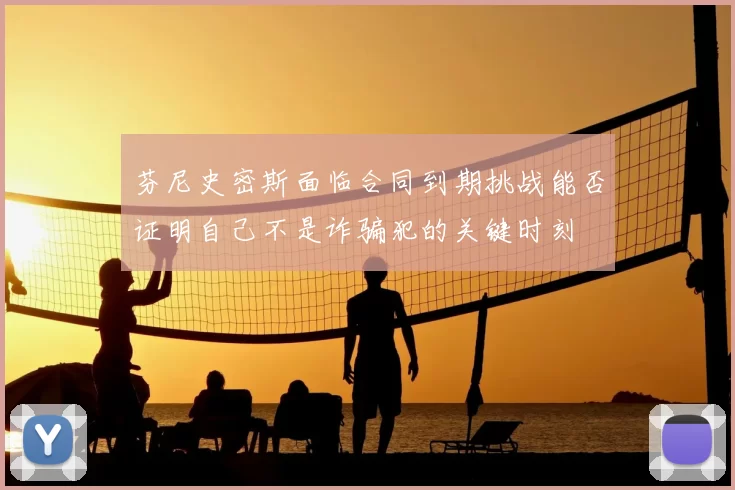 芬尼史密斯面临合同到期挑战能否证明自己不是诈骗犯的关键时刻