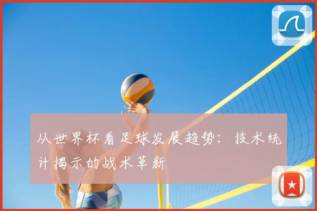 从世界杯看足球发展趋势:技术统计揭示的战术革新