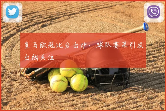 皇马欧冠比分出炉,球队赛果引发出线关注