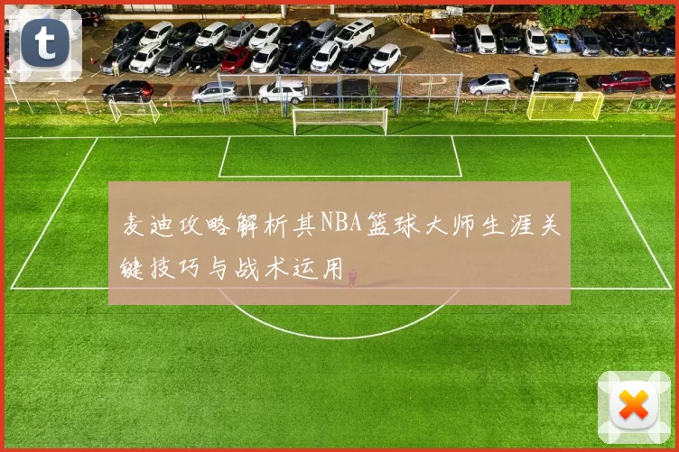 麦迪攻略解析其NBA篮球大师生涯关键技巧与战术运用