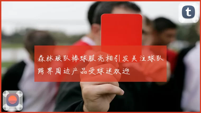 森林狼队棒球服亮相引发关注球队跨界周边产品受球迷欢迎